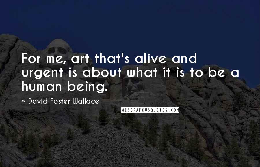 David Foster Wallace Quotes: For me, art that's alive and urgent is about what it is to be a human being.