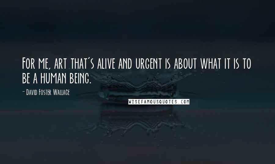 David Foster Wallace Quotes: For me, art that's alive and urgent is about what it is to be a human being.