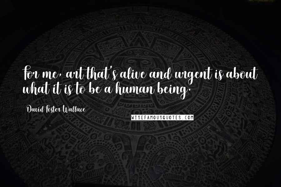 David Foster Wallace Quotes: For me, art that's alive and urgent is about what it is to be a human being.