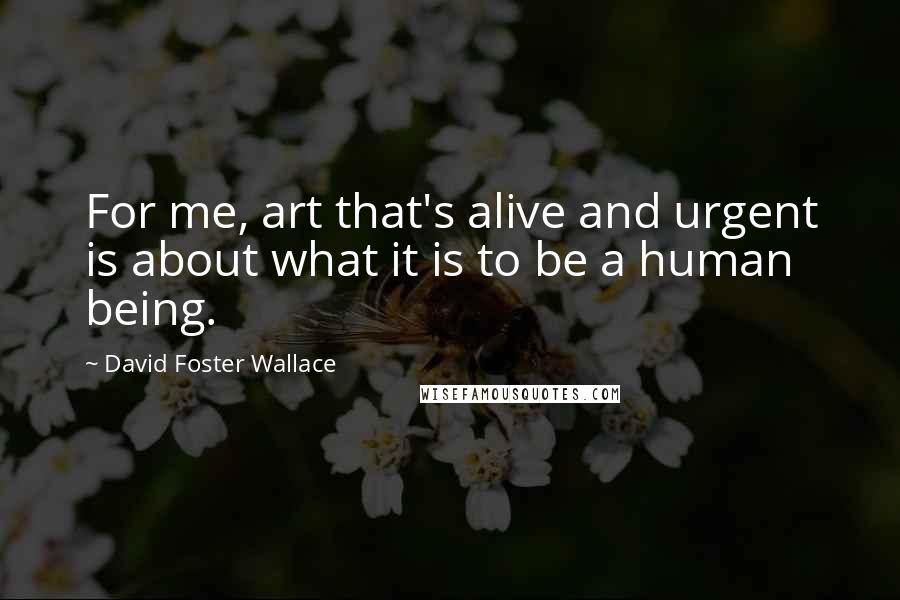 David Foster Wallace Quotes: For me, art that's alive and urgent is about what it is to be a human being.
