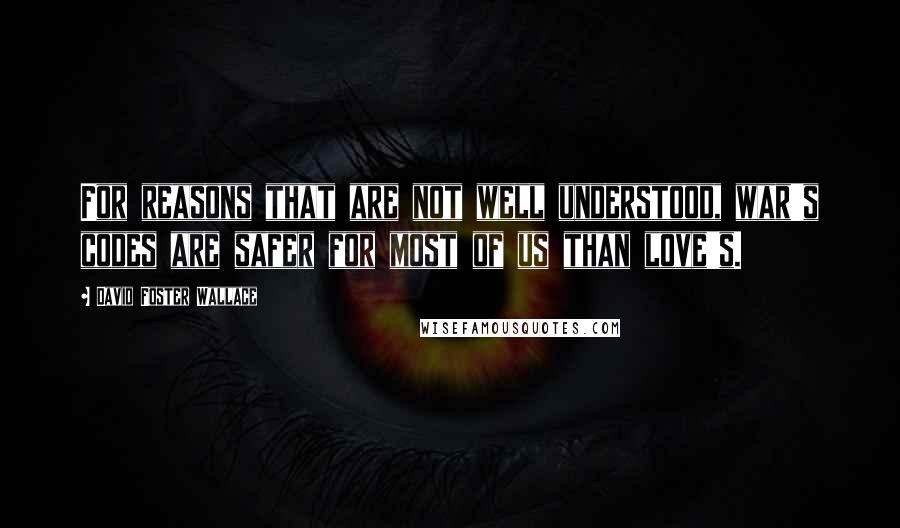 David Foster Wallace Quotes: For reasons that are not well understood, war's codes are safer for most of us than love's.