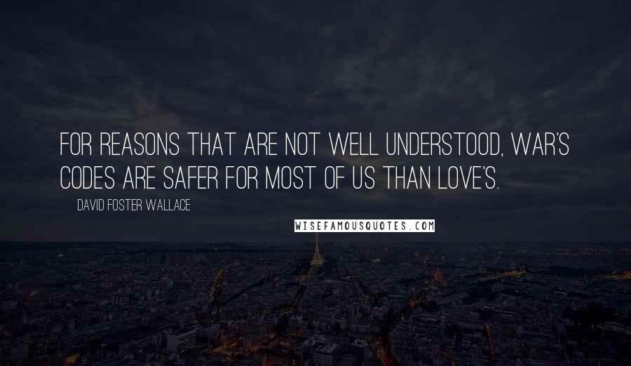 David Foster Wallace Quotes: For reasons that are not well understood, war's codes are safer for most of us than love's.