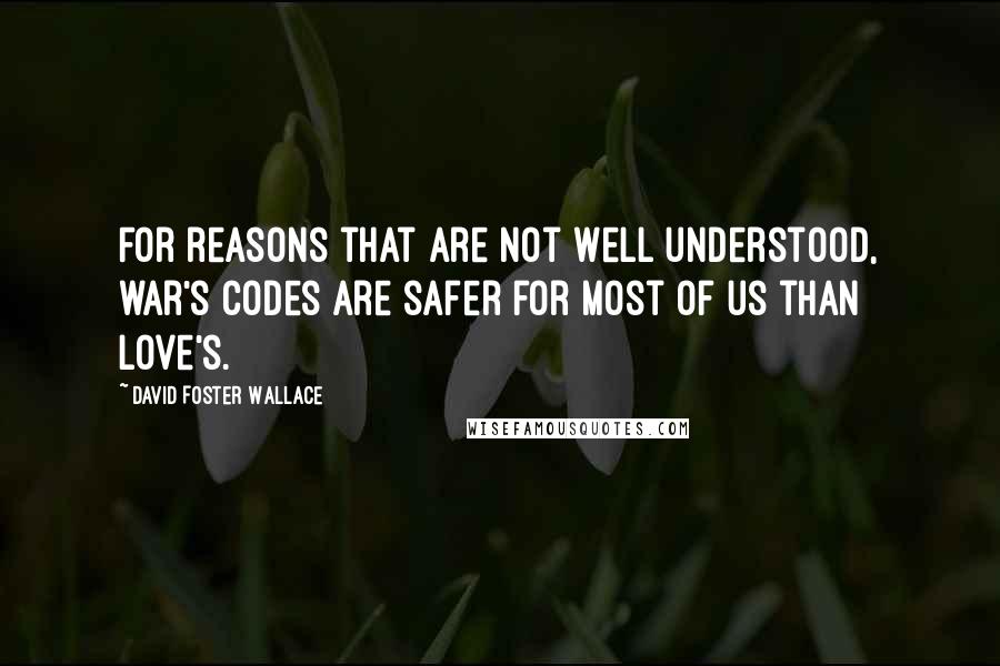 David Foster Wallace Quotes: For reasons that are not well understood, war's codes are safer for most of us than love's.