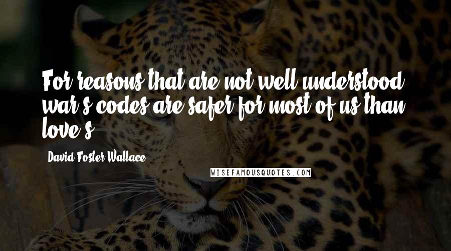 David Foster Wallace Quotes: For reasons that are not well understood, war's codes are safer for most of us than love's.