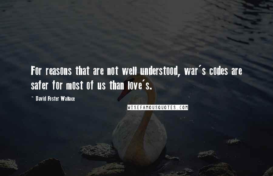 David Foster Wallace Quotes: For reasons that are not well understood, war's codes are safer for most of us than love's.