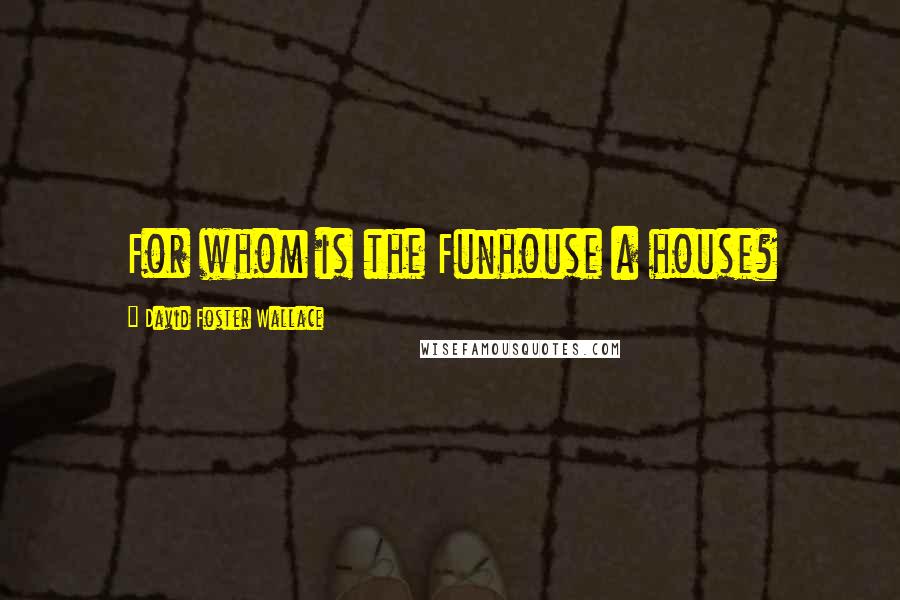 David Foster Wallace Quotes: For whom is the Funhouse a house?