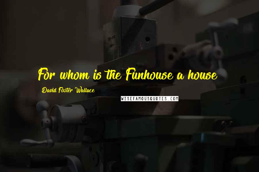 David Foster Wallace Quotes: For whom is the Funhouse a house?