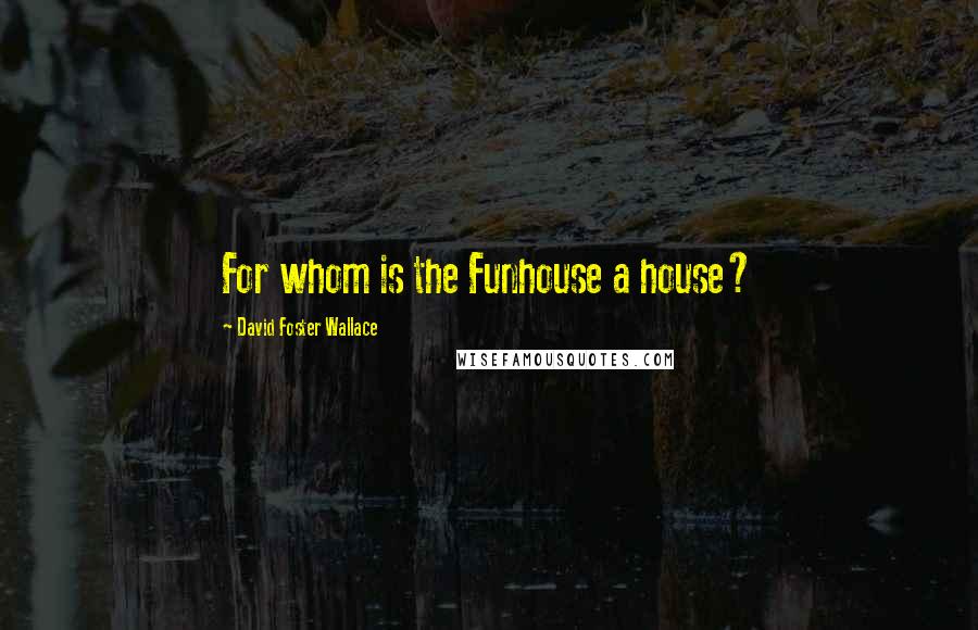 David Foster Wallace Quotes: For whom is the Funhouse a house?