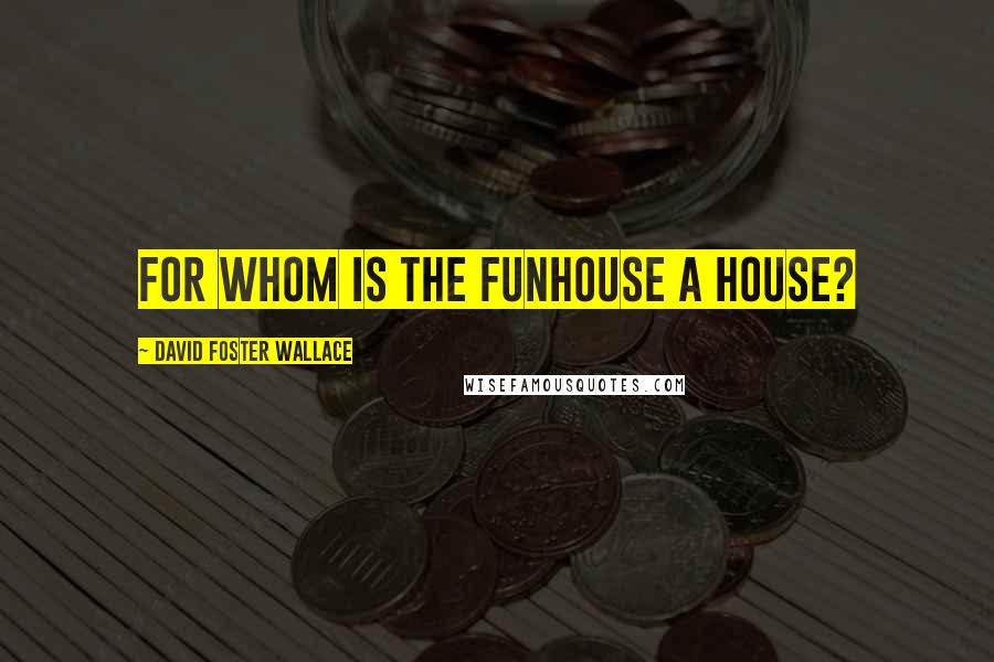 David Foster Wallace Quotes: For whom is the Funhouse a house?