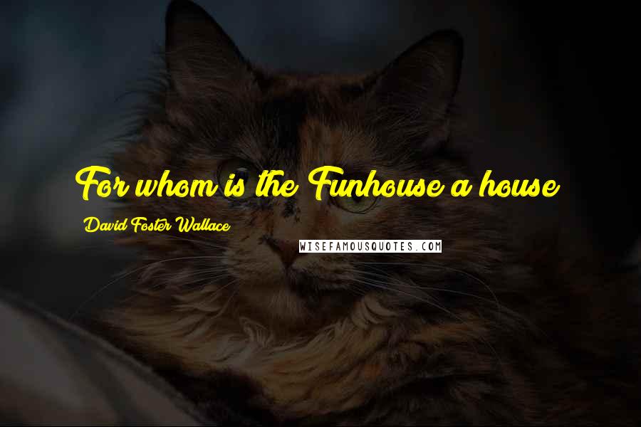 David Foster Wallace Quotes: For whom is the Funhouse a house?