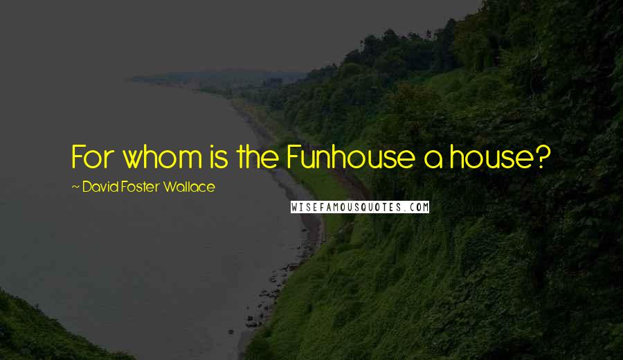 David Foster Wallace Quotes: For whom is the Funhouse a house?