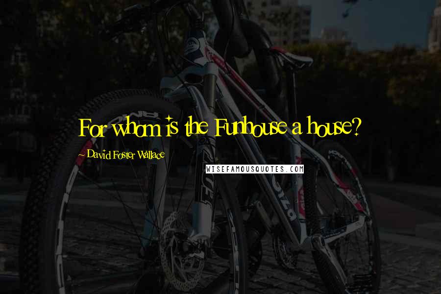 David Foster Wallace Quotes: For whom is the Funhouse a house?