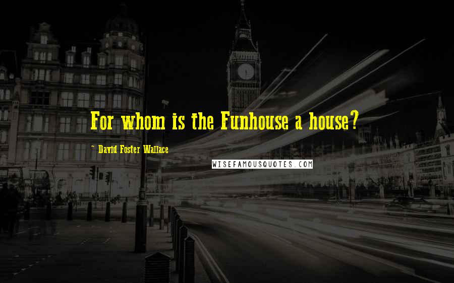 David Foster Wallace Quotes: For whom is the Funhouse a house?