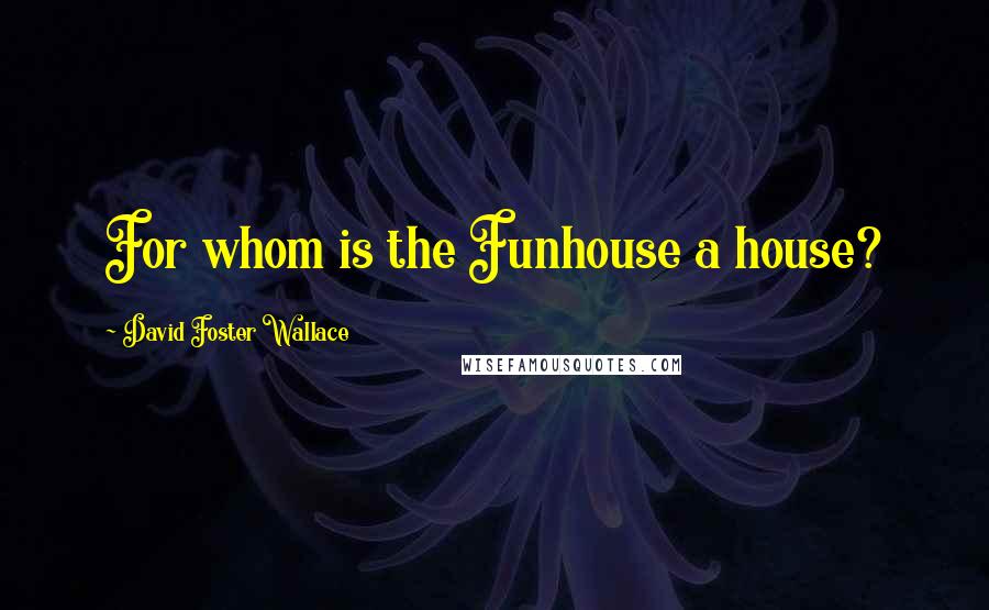 David Foster Wallace Quotes: For whom is the Funhouse a house?