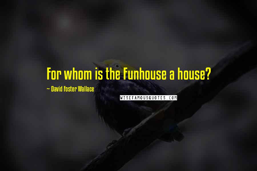 David Foster Wallace Quotes: For whom is the Funhouse a house?