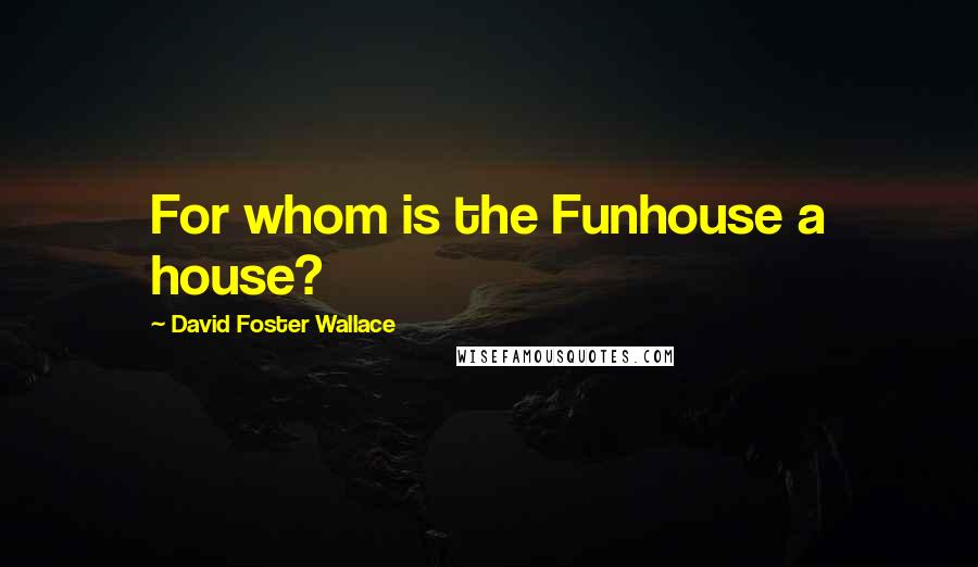 David Foster Wallace Quotes: For whom is the Funhouse a house?