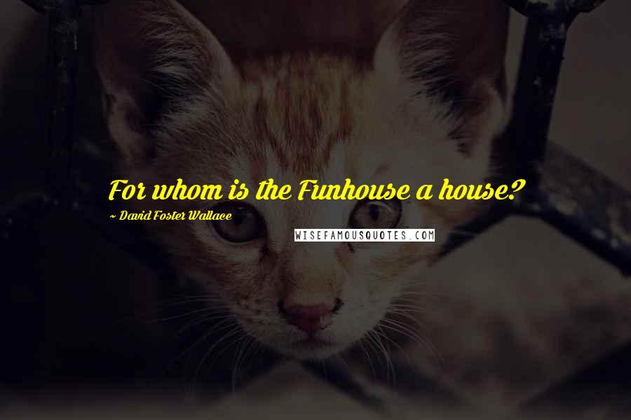 David Foster Wallace Quotes: For whom is the Funhouse a house?