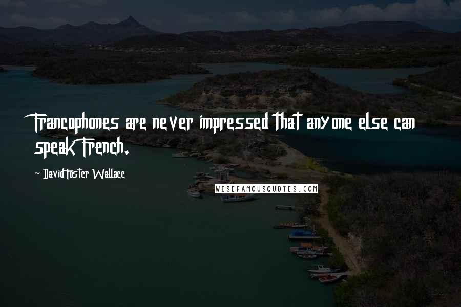 David Foster Wallace Quotes: Francophones are never impressed that anyone else can speak French.