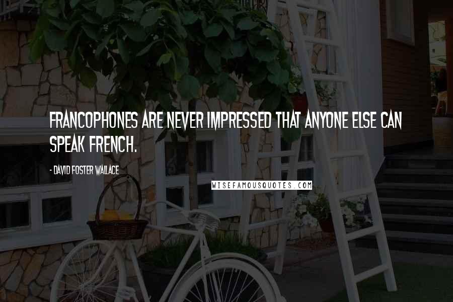 David Foster Wallace Quotes: Francophones are never impressed that anyone else can speak French.