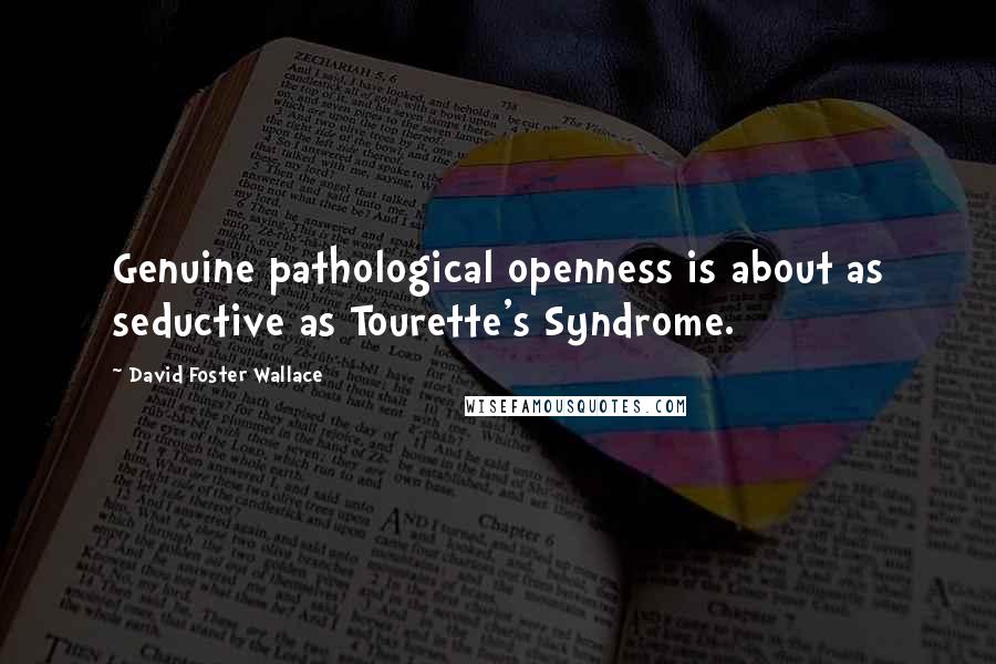 David Foster Wallace Quotes: Genuine pathological openness is about as seductive as Tourette's Syndrome.