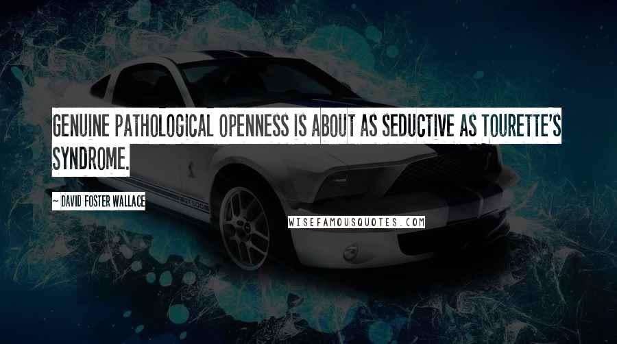 David Foster Wallace Quotes: Genuine pathological openness is about as seductive as Tourette's Syndrome.