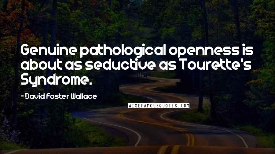 David Foster Wallace Quotes: Genuine pathological openness is about as seductive as Tourette's Syndrome.