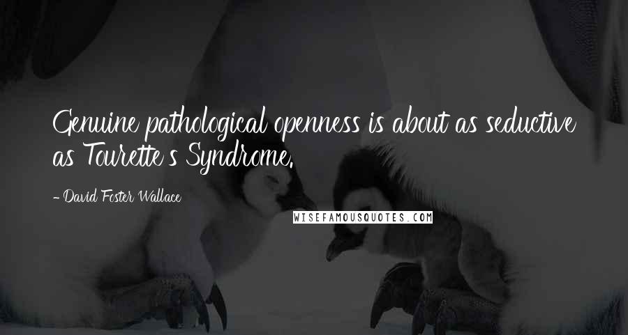 David Foster Wallace Quotes: Genuine pathological openness is about as seductive as Tourette's Syndrome.