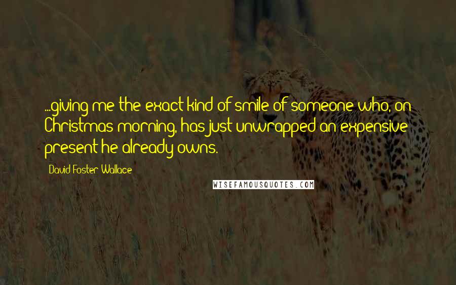 David Foster Wallace Quotes: ...giving me the exact kind of smile of someone who, on Christmas morning, has just unwrapped an expensive present he already owns.