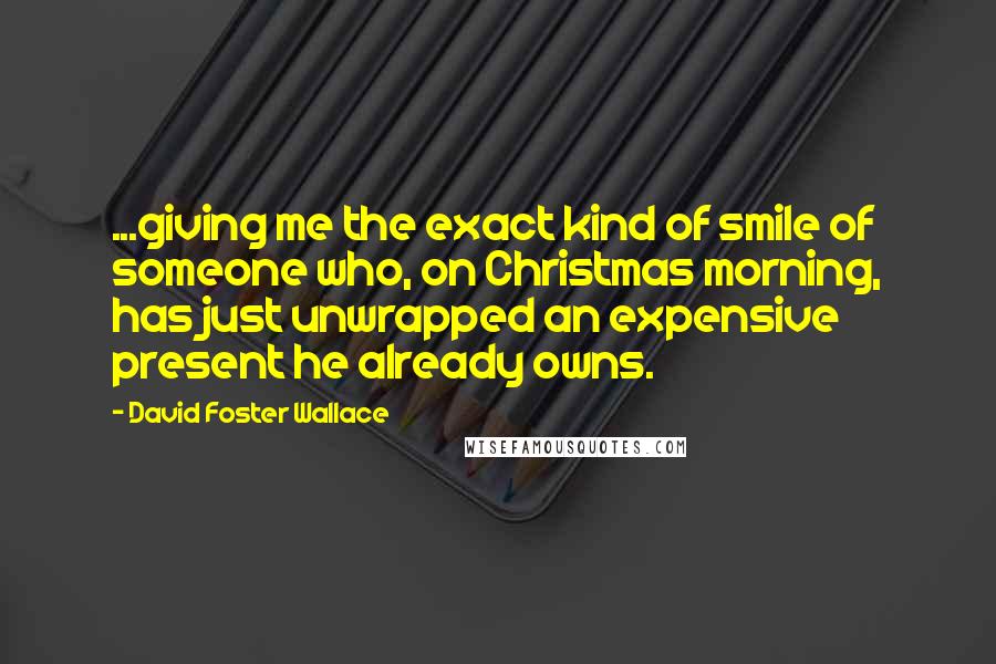 David Foster Wallace Quotes: ...giving me the exact kind of smile of someone who, on Christmas morning, has just unwrapped an expensive present he already owns.