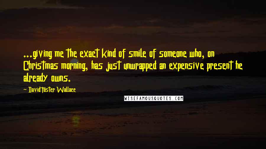David Foster Wallace Quotes: ...giving me the exact kind of smile of someone who, on Christmas morning, has just unwrapped an expensive present he already owns.