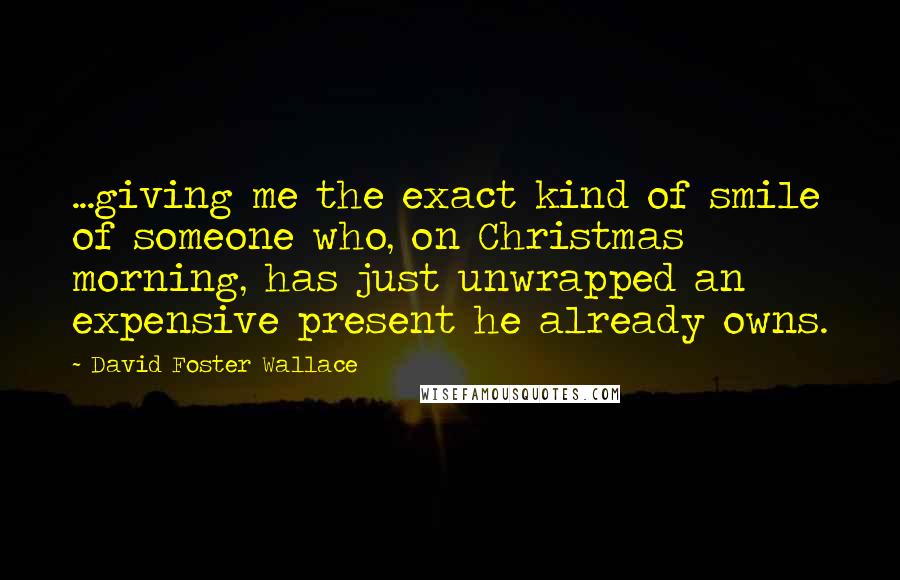 David Foster Wallace Quotes: ...giving me the exact kind of smile of someone who, on Christmas morning, has just unwrapped an expensive present he already owns.
