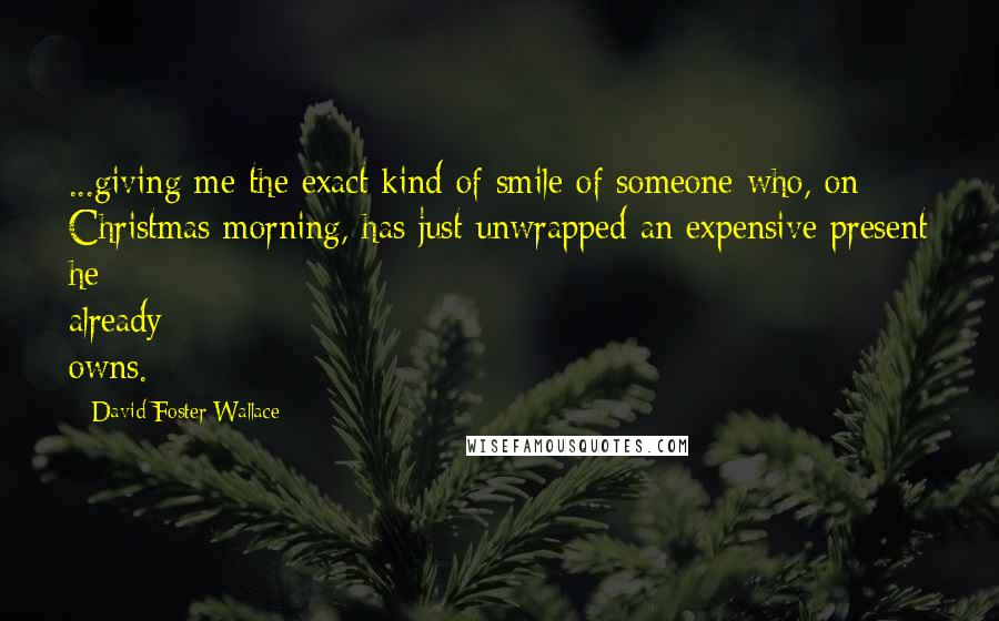 David Foster Wallace Quotes: ...giving me the exact kind of smile of someone who, on Christmas morning, has just unwrapped an expensive present he already owns.