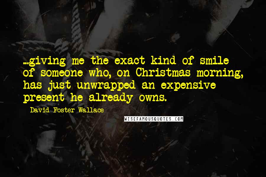 David Foster Wallace Quotes: ...giving me the exact kind of smile of someone who, on Christmas morning, has just unwrapped an expensive present he already owns.