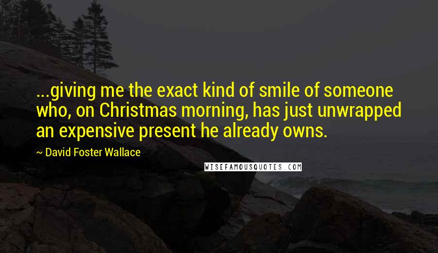 David Foster Wallace Quotes: ...giving me the exact kind of smile of someone who, on Christmas morning, has just unwrapped an expensive present he already owns.