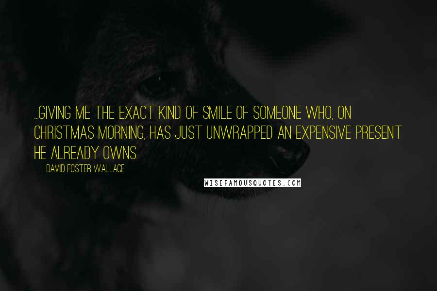 David Foster Wallace Quotes: ...giving me the exact kind of smile of someone who, on Christmas morning, has just unwrapped an expensive present he already owns.