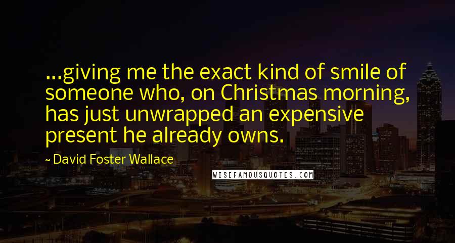 David Foster Wallace Quotes: ...giving me the exact kind of smile of someone who, on Christmas morning, has just unwrapped an expensive present he already owns.