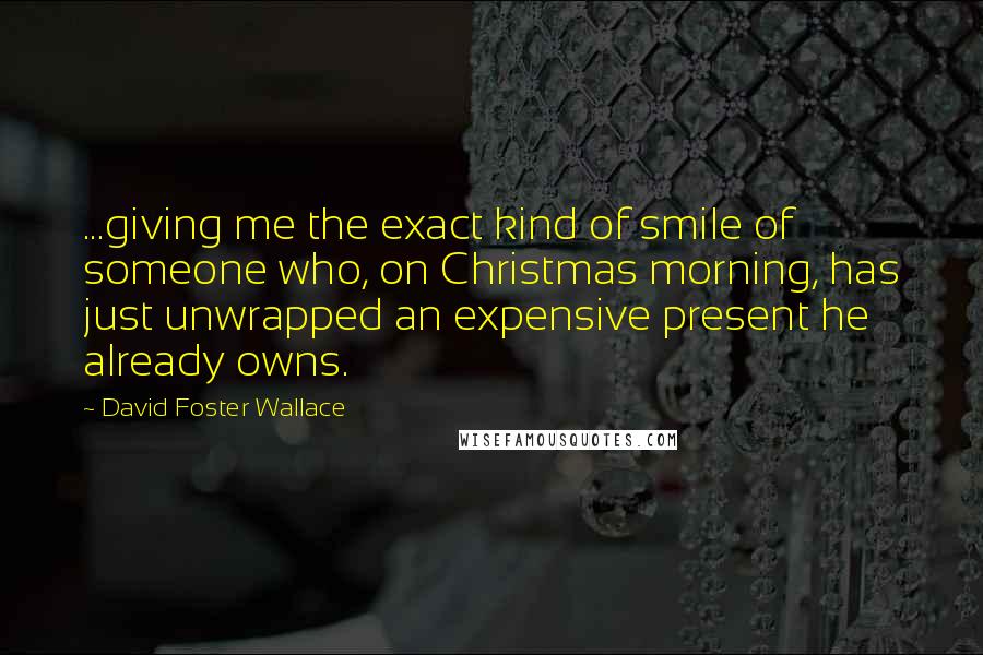 David Foster Wallace Quotes: ...giving me the exact kind of smile of someone who, on Christmas morning, has just unwrapped an expensive present he already owns.