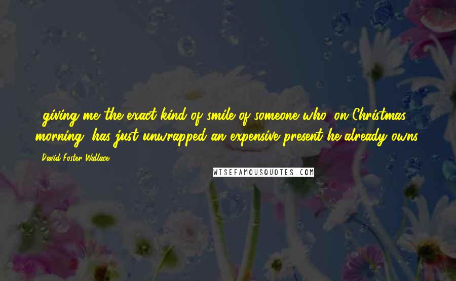 David Foster Wallace Quotes: ...giving me the exact kind of smile of someone who, on Christmas morning, has just unwrapped an expensive present he already owns.