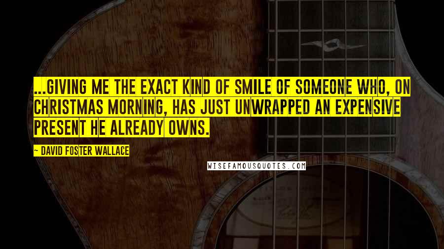 David Foster Wallace Quotes: ...giving me the exact kind of smile of someone who, on Christmas morning, has just unwrapped an expensive present he already owns.