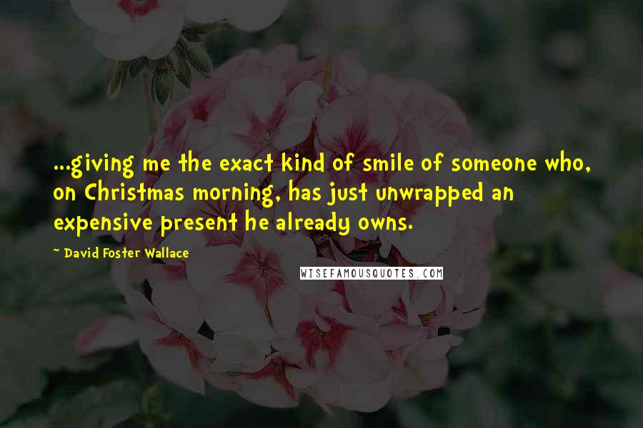 David Foster Wallace Quotes: ...giving me the exact kind of smile of someone who, on Christmas morning, has just unwrapped an expensive present he already owns.