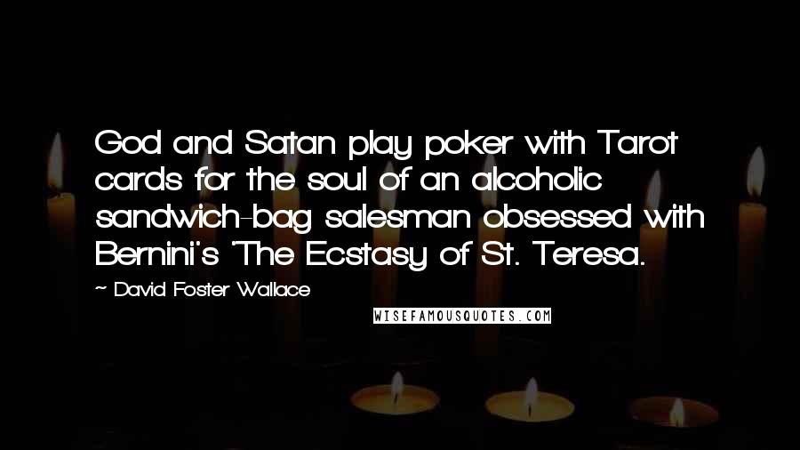 David Foster Wallace Quotes: God and Satan play poker with Tarot cards for the soul of an alcoholic sandwich-bag salesman obsessed with Bernini's 'The Ecstasy of St. Teresa.