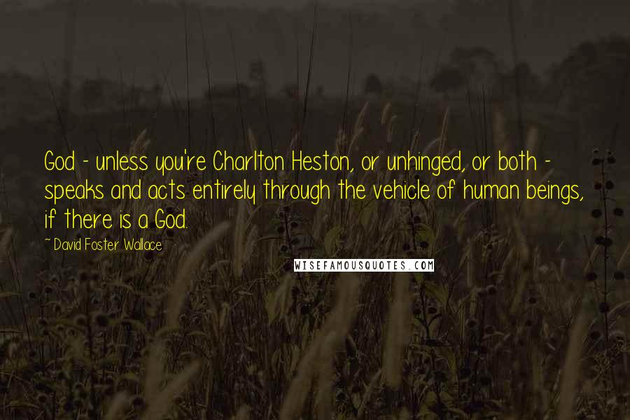 David Foster Wallace Quotes: God - unless you're Charlton Heston, or unhinged, or both - speaks and acts entirely through the vehicle of human beings, if there is a God.