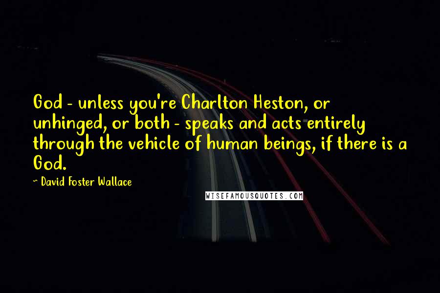 David Foster Wallace Quotes: God - unless you're Charlton Heston, or unhinged, or both - speaks and acts entirely through the vehicle of human beings, if there is a God.