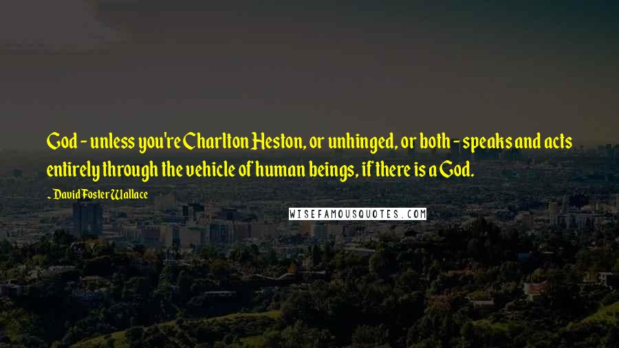 David Foster Wallace Quotes: God - unless you're Charlton Heston, or unhinged, or both - speaks and acts entirely through the vehicle of human beings, if there is a God.