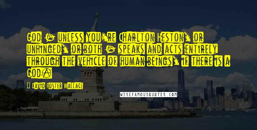 David Foster Wallace Quotes: God - unless you're Charlton Heston, or unhinged, or both - speaks and acts entirely through the vehicle of human beings, if there is a God.