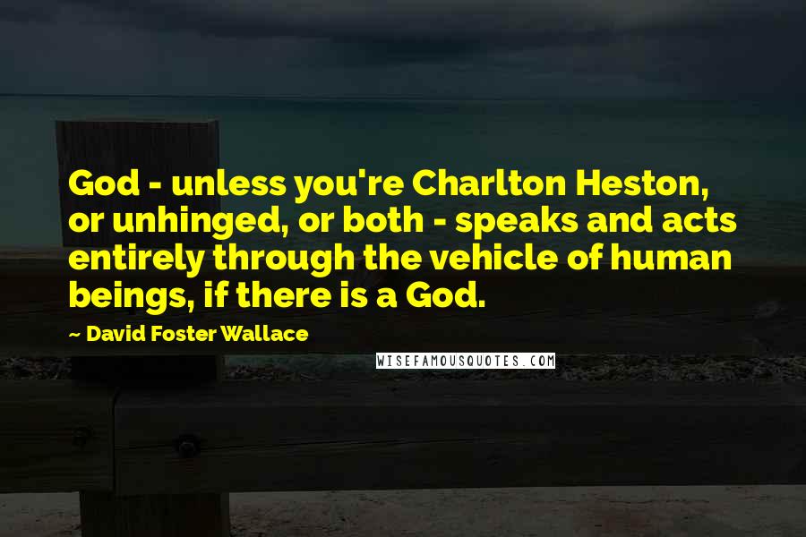 David Foster Wallace Quotes: God - unless you're Charlton Heston, or unhinged, or both - speaks and acts entirely through the vehicle of human beings, if there is a God.
