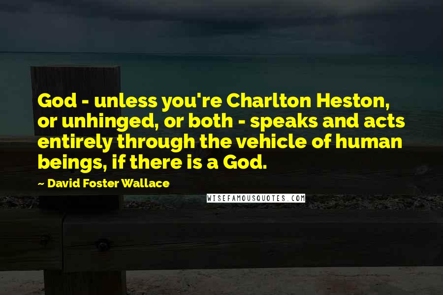David Foster Wallace Quotes: God - unless you're Charlton Heston, or unhinged, or both - speaks and acts entirely through the vehicle of human beings, if there is a God.