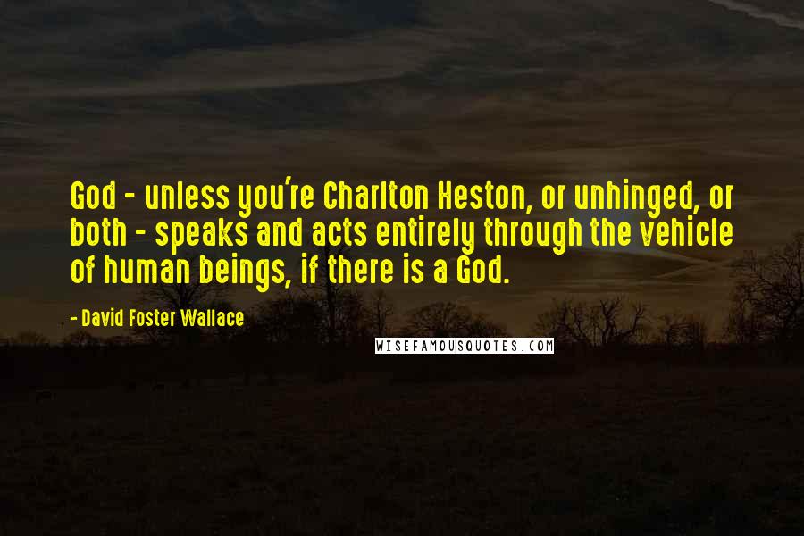 David Foster Wallace Quotes: God - unless you're Charlton Heston, or unhinged, or both - speaks and acts entirely through the vehicle of human beings, if there is a God.