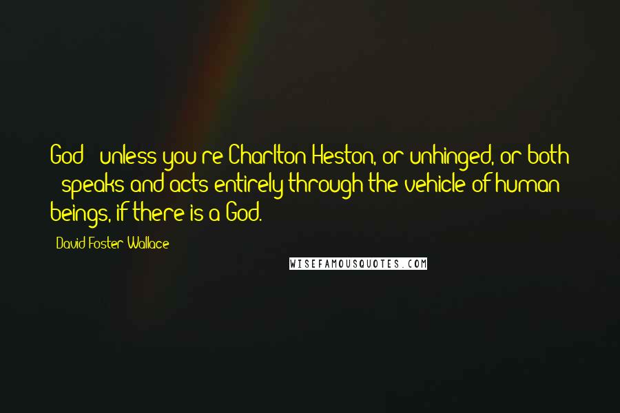 David Foster Wallace Quotes: God - unless you're Charlton Heston, or unhinged, or both - speaks and acts entirely through the vehicle of human beings, if there is a God.