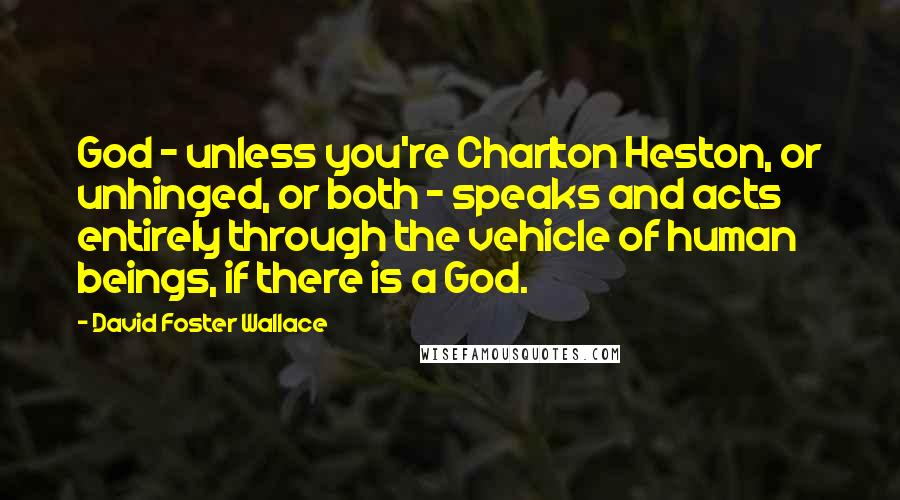 David Foster Wallace Quotes: God - unless you're Charlton Heston, or unhinged, or both - speaks and acts entirely through the vehicle of human beings, if there is a God.